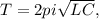 T=2pi \sqrt{LC},