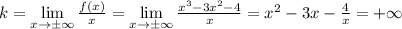 \[k=\mathop{\lim }\limits_{x\to \pm \infty } \frac{f\left(x\right)}{x} =\mathop{\lim }\limits_{x\to \pm \infty } \frac{x^{3} -3x^{2} -4 }{x} = x^{2} -3x - \frac{4}{x} = + \infty \]