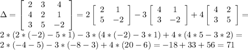 \Delta = \left [ \begin {array} {ccc} 2&3&4 \\ 4&2&1 \\ 3&5&-2 \end {array} \right ]=2\left [ \begin {array} {cc} 2&1 \\ 5&-2 \end {array} \right ]-3\left [ \begin {array} {cc} 4&1 \\ 3&-2 \end {array} \right ]+4\left [ \begin {array} {cc} 4&2 \\ 3&5 \end {array} \right ]= \\ 2*(2*(-2)-5*1)-3*(4*(-2)-3*1)+4*(4*5-3*2)= \\ 2*(-4-5)-3*(-8-3)+4*(20-6)=-18+33+56=71