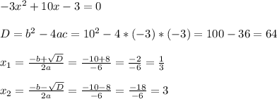 -3x^2+10x-3=0 \\ \\ D=b^2-4ac=10^2-4*(-3)*(-3)=100-36=64 \\ \\ x_{1}=\frac{-b+\sqrt{D}}{2a}=\frac{-10+8}{-6}= \frac{-2}{-6}= \frac{1}{3} \\ \\ x_{2}=\frac{-b-\sqrt{D}}{2a}=\frac{-10-8}{-6}= \frac{-18}{-6} =3