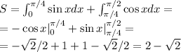 S = \int^{\pi/4}_0\sin x dx + \int^{\pi/2}_{\pi/4}\cos x dx =\\=-\cos x |^{\pi/4}_0 + \sin x |^{\pi/2}_{\pi/4}=\\=-\sqrt{2}/2+1+1 - \sqrt{2}/2=2-\sqrt{2}