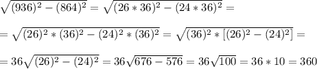 \sqrt{(936)^2-(864)^2} =\sqrt{(26*36)^2-(24*36)^2} = \\ \\ &#10;=\sqrt{(26)^2*(36)^2-(24)^2*(36)^2} =\sqrt{(36)^2*[(26)^2-(24)^2]} = \\ \\ &#10;=36 \sqrt{(26)^2-(24)^2} =36 \sqrt{676-576} =36 \sqrt{100} =36*10=360