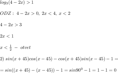 log_3(4-2x)1\\\\\; ODZ:\; 4-2x0,\; 2x<4,\; x<2\\\\4-2x3\\\\2x<1\\\\x<\frac{1}{2}\; -\; otvet\\\\2)\; sin(x+45)cos(x-45)-cos(x+45)sin(x-45)-1=\\\\=sin((x+45)-(x-45))-1=sin90^0-1=1-1=0