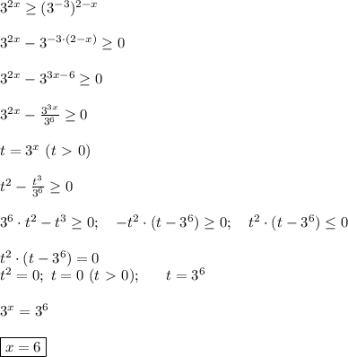 3^{2x} \geq (3^{-3})^{2-x} \\ \\ 3^{2x} - 3^{-3 \cdot (2-x)} \geq 0 \\ \\ 3^{2x} - 3^{3x-6} \geq 0 \\ \\ 3^{2x}-\frac{3^{3x}}{3^6} \geq 0 \\ \\ t=3^{x} \ (t\ \textgreater \ 0) \\ \\ t^2 -\frac{t^3}{3^6} \geq 0 \\ \\ 3^6 \cdot t^2 -t^3 \geq 0; \ \ \ -t^2 \cdot (t-3^6) \geq 0; \ \ \ t^2 \cdot (t-3^6) \leq 0 \\ \\ t^2 \cdot (t-3^6)= 0 \\ t^2=0; \ t=0 \ (t\ \textgreater \ 0) ; \ \ \ \ \ t=3^6 \\ \\ 3^x=3^6 \\ \\ \boxed{x=6}