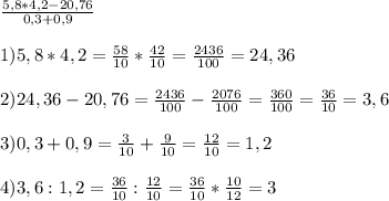 \frac{5,8*4,2-20,76}{0,3+0,9} \\ \\ &#10;1) 5,8*4,2=\frac{58}{10}*\frac{42}{10}=\frac{2436}{100}=24,36 \\ \\ &#10;2)24,36-20,76=\frac{2436}{100}-\frac{2076}{100}=\frac{360}{100}=\frac{36}{10}=3,6 \\ \\ &#10;3) 0,3+0,9=\frac{3}{10}+\frac{9}{10}=\frac{12}{10}=1,2 \\ \\ &#10;4) 3,6:1,2=\frac{36}{10}:\frac{12}{10}=\frac{36}{10}*\frac{10}{12}=3