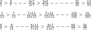 \frac{3}{5} \frac{3}{7}--- \frac{3*7}{5*7} \frac{3*5}{7*5}----- \frac{21}{35} \frac{15}{35} \\ \\ &#10;\frac{7}{13} \frac{7}{15}-- \frac{7*15}{13*15} \frac{7*13}{15*13}--- \frac{105}{195} \frac{91}{195} \\ \\ &#10;\frac{8}{7} \frac{8}{11}---\frac{8*11}{7*11} \frac{8*7}{11*7}--- \frac{88}{77} \frac{56}{77}