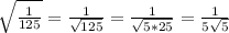 \sqrt{ \frac{1}{125} } = \frac{1}{ \sqrt{125} } = \frac{1}{ \sqrt{5*25} } = \frac{1}{ 5\sqrt{5} }