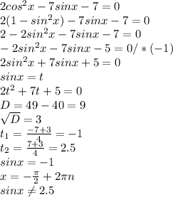 2cos^{2} x-7sinx-7=0 \\ 2(1-sin^{2} x)-7sinx-7=0 \\ 2-2sin^{2} x-7sinx-7=0 \\ -2sin ^{2} x-7sinx-5=0 /*(-1) \\ 2sin ^{2} x+7sinx+5=0 \\ sinx=t \\2t ^{2}+7t+5=0 \\ D=49-40=9 \\ \sqrt{D} =3 \\ t_{1} = \frac{-7+3}{4} =-1 \\ t _{2} = \frac{7+3}{4} =2.5 \\ sinx=-1 \\ x=- \frac{ \pi }{2} +2 \pi n \\ sinx \neq 2.5