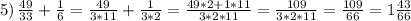 5)\, \frac{49}{33} + \frac{1}{6} = \frac{49}{3*11} + \frac{1}{3*2} = \frac{49*2+1*11}{3*2*11} = \frac{109}{3*2*11} = \frac{109}{66} =1\frac{43}{66}