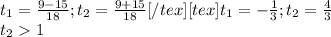 t _{1} = \frac{9-15}{18} ; t _{2}= \frac{9+15}{18} [/tex ][tex]t _{1} =- \frac{1}{3} ; t _{2} = \frac{4}{3} \\ t_{2} 1&#10;