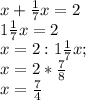 x+ \frac{1}{7} x=2\\1\frac{1}{7} x=2\\x=2:1\frac{1}{7} x;\\x=2*\frac{7}{8} \\x=\frac{7}{4}