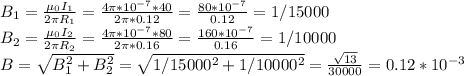 B_1= \frac{\mu_0I_1}{2 \pi R_1}= \frac{4 \pi *10^{-7}*40}{2 \pi *0.12}= \frac{80*10^{-7}}{0.12}}=1/15000 \\ B_2= \frac{\mu_0I_2}{2 \pi R_2}= \frac{4 \pi *10^{-7}*80}{2 \pi *0.16}= \frac{160*10^{-7}}{0.16}}=1/10000 \\ B= \sqrt{B_1^2+B_2^2}= \sqrt{1/15000^2+1/10000^2}= \frac{ \sqrt{13}}{30000}=0.12*10^{-3}