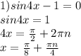 1)sin4x-1=0 \\ sin4x=1 \\ 4x= \frac{ \pi }{2} +2 \pi n \\ x= \frac{ \pi }{8} + \frac{ \pi n}{4}