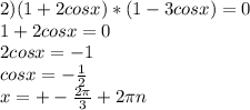 2) (1+2cosx)*(1-3cosx)=0 \\ 1+2cosx=0 \\ 2cosx=-1 \\ cosx=- \frac{1}{2} \\ x=+- \frac{2 \pi }{3} +2 \pi n \\