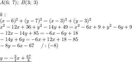 A(6;\ 7);\ B(3;\ 3)\\\\k:\\(x-6)^2+(y-7)^2=(x-3)^2+(y-3)^2\\x^2-12x+36+y^2-14y+49=x^2-6x+9+y^2-6y+9\\-12x-14y+85=-6x-6y+18\\-14y+6y=-6x+12x+18-85\\-8y=6x-67\ \ \ \ /:(-8)\\\\\underline{y=-\frac{3}{4}x+\frac{67}{8}}