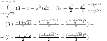 \int\limits^\frac{-1+ \sqrt{13} }{2}_\frac{-1- \sqrt{13} }{2} {(3-x-x^2)} \, dx =3x- \frac{x^2}{2} - \frac{x^3}{3} |^\frac{-1+ \sqrt{13} }{2}_\frac{-1- \sqrt{13} }{2}= \\ \\ &#10;=(3*\frac{-1+ \sqrt{13} }{2}- \frac{(\frac{-1+ \sqrt{13} }{2})^2}{2} - \frac{(\frac{-1+ \sqrt{13} }{2})^3}{3})- \\ \\ &#10;-(3*\frac{-1- \sqrt{13} }{2}- \frac{(\frac{-1- \sqrt{13} }{2})^2}{2} - \frac{(\frac{-1- \sqrt{13} }{2})^3}{3})= \\ \\