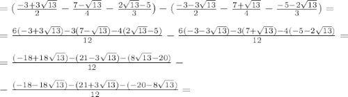 =(\frac{-3+ 3\sqrt{13} }{2}- \frac{7- \sqrt{13}}{4} - \frac{2\sqrt{13}-5}{3})-(\frac{-3- 3\sqrt{13} }{2}- \frac{7+ \sqrt{13}}{4} - \frac{-5-2\sqrt{13}}{3})= \\ \\ &#10;=\frac{6(-3+ 3\sqrt{13})-3(7- \sqrt{13})-4(2\sqrt{13}-5)}{12}&#10;-\frac{6(-3- 3\sqrt{13})-3(7+ \sqrt{13})-4(-5-2\sqrt{13})}{12}= \\ \\ &#10;=\frac{(-18+ 18\sqrt{13})-(21- 3\sqrt{13})-(8\sqrt{13}-20)}{12}- \\ \\ &#10;-\frac{(-18- 18\sqrt{13})-(21+ 3\sqrt{13})-(-20-8\sqrt{13})}{12}=