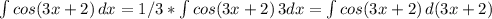 \int\limits {cos(3x+2)} \, dx =1/3 * \int\limits {cos(3x+2)} \, 3dx = \int\limits {cos(3x+2)} \, d(3x+2)