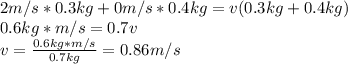 2m/s*0.3kg+0m/s*0.4kg=v(0.3kg+0.4kg)\\0.6kg*m/s=0.7v\\v=\frac{0.6kg*m/s}{0.7kg}=0.86m/s