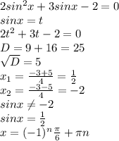 2sin^{2} x+3sinx-2=0 \\ sinx=t \\ 2t^{2} +3t-2=0 \\ D=9+16=25 \\ \sqrt{D} =5 \\ x_{1} = \frac{-3+5}{4} = \frac{1}{2} \\ x_{2} = \frac{-3-5}{4} =-2 \\ sinx \neq -2 \\ sinx= \frac{1}{2} \\ x=(-1) ^{n} \frac{ \pi }{6} + \pi n