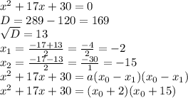 x^{2} +17 x+30=0 \\ D=289-120=169 \\ \sqrt{D} =13 \\ x_{1} = \frac{-17+13}{2} = \frac{-4}{2} =-2 \\ x_{2} = \frac{-17-13}{2} = \frac{-30}{1} =-15 \\ x^{2} +17 x+30=a(x_{0} -x _{1} )( x_{0} - x_{1}) \\ x^{2} +17 x+30=(x_{0} +2)( x_{0} +15 )