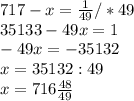 717-x= \frac{1}{49} /*49 \\ 35133-49x=1 \\ -49x=-35132 \\ x=35132:49 \\ x=716 \frac{48}{49}