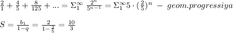 \frac{2}{1}+\frac{4}{5}+\frac{8}{125}+...=\Sigma_1^{\infty}\; \frac{2^{n}}{5^{n-1}}=\Sigma_1^{\infty} 5\cdot (\frac{2}{5})^{n}\; -\; geom.progressiya\\\\S=\frac{b_1}{1-q}=\frac{2}{1-\frac{2}{5}}=\frac{10}{3}