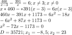 \frac{460}{x-3} - \frac{391}{x}=6;x \neq 3;x \neq 0 \\ &#10;x*460-*391(x-3)=6x(x-3) \\ &#10;460x-391x +1173=6 x^{2} -18x \\ &#10;-6 x^{2}+87x+1173=0 \\ &#10; x^{2} -72x-1173=0 \\ &#10;D=35721;x_{1}=-8,5;x_{2}=23 \\