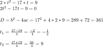 2*t^2-17*t=9 \\ 2t^2-17t-9=0 \\ \\ D=b^2-4ac=17^2+4*2*9=289+72=361 \\ \\ t_1= \frac{17-19}{4}= \frac{-2}{4}=- \frac{1}{2} \\ \\ t_2= \frac{17+19}{4} = \frac{36}{4} =9