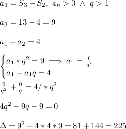 \\a_3=S_3-S_2, \ a_n0 \ \wedge \ q1&#10;\\&#10;\\a_3=13-4=9&#10;\\&#10;\\a_1+a_2=4&#10;\\&#10;\\\begin{cases}a_1*q^2=9\implies a_1=\frac{9}{q^2}\\a_1+a_1q=4\end{cases}&#10;\\&#10;\\\frac{9}{q^2}+\frac 9q=4/*q^2&#10;\\&#10;\\4q^2-9q-9=0&#10;\\&#10;\\\Delta=9^2+4*4*9=81+144=225&#10;