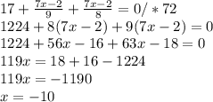 17+ \frac{7x-2}{9} + \frac{7x-2}{8} =0/*72 \\ 1224+8(7x-2)+9(7x-2)=0 \\ 1224+56x-16+63x-18=0\\119x=18+16-1224\\119x=-1190\\x=-10