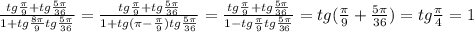 \frac{tg \frac{ \pi }{9}+tg \frac{5 \pi }{36} }{1+tg \frac{ 8\pi }{9}tg \frac{5 \pi } {36}}= \frac{tg \frac{ \pi }{9}+tg \frac{5 \pi }{36} }{1+tg( \pi - \frac{ \pi }{9})tg \frac{5 \pi } {36}}=\frac{tg \frac{ \pi }{9}+tg \frac{5 \pi }{36} }{1-tg \frac{ \pi }{9}tg \frac{5 \pi } {36}}=tg( \frac{ \pi }{9} + \frac{5 \pi }{36})=tg \frac{ \pi }{4}=1 \\