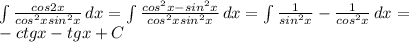 \int\limits { \frac{cos2x}{cos ^{2}xsin ^{2}x } } \, dx = \int\limits { \frac{cos ^{2}x-sin ^{2}x }{cos ^{2}xsin ^{2} x } } \, dx = \int\limits { \frac{1}{sin ^{2} x} }- \frac{1}{cos ^{2}x } \, dx = \\ -ctgx-tgx+C