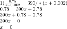 1)\frac{0.78}{x+0.002} =390 /*(x+0.002)\\ 0.78=390x+0.78 \\ 390x+0.78=0.78 \\ 390x=0 \\ x=0