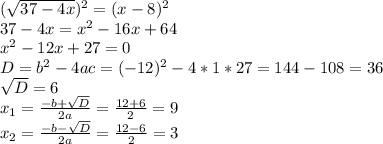 (\sqrt{37-4x})^2=(x-8)^2 \\ 37-4x=x^2-16x+64 \\ x^2-12x+27=0 \\ D=b^2-4ac=(-12)^2-4*1*27=144-108=36 \\ \sqrt{D} =6 \\ x_1= \frac{-b+ \sqrt{D} }{2a} = \frac{12+6}{2} =9 \\ x_2= \frac{-b- \sqrt{D} }{2a} = \frac{12-6}{2} =3