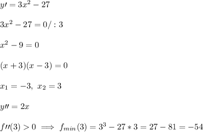 y\prime=3x^2-27 \\ \\3x^2-27=0/:3 \\ \\x^2-9=0 \\ \\(x+3)(x-3)=0 \\ \\x_1=-3 , \ x_2=3 \\ \\y\prime\prime=2x \\ \\f\prime\prime(3)0\implies f_{min}(3)=3^3-27*3=27-81=-54