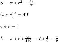 S=\pi*r^2=\frac{49}{\pi}\\\\&#10; (\pi*r)^2=49\\\\&#10;\pi*r=7 \\\\&#10;L=\pi*r*\frac{20}{180} = 7*\frac{1}{9}=\frac{7}{9}&#10;