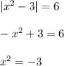 |x^2-3|=6\\\\-x^2+3=6\\\\x^2=-3