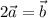 2\vec{a}=\vec{b}