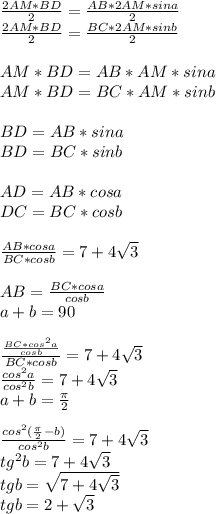 \frac{2AM*BD}{2}=\frac{AB*2AM*sina}{2}\\&#10;\frac{2AM*BD}{2}=\frac{BC*2AM*sinb}{2}\\\\&#10;AM*BD=AB*AM*sina\\&#10;AM*BD=BC*AM*sinb \\\\&#10; BD=AB*sina\\&#10;BD=BC*sinb\\\\&#10;AD=AB*cosa\\ &#10;DC=BC*cosb\\\\&#10;\frac{AB*cosa}{BC*cosb}=7+4\sqrt{3}\\\\&#10;AB=\frac{ BC*cosa }{cosb}\\&#10;a+b=90\\\\&#10;\frac{\frac{BC*cos^2a}{cosb}}{BC*cosb}=7+4\sqrt{3}\\&#10;\frac{cos^2a}{cos^2b}=7+4\sqrt{3}\\&#10;a+b=\frac{\pi}{2}\\\\&#10;\frac{cos^2(\frac{\pi}{2}-b)}{cos^2b} = 7+4\sqrt{3}\\&#10;tg^2b=7+4\sqrt{3} \\&#10; tgb=\sqrt{7+4\sqrt{3}}\\&#10;tgb=2+\sqrt{3}\\&#10;&#10;