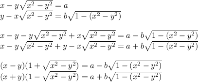 x-y\sqrt{x^2-y^2}=a\\&#10;y-x\sqrt{x^2-y^2}=b\sqrt{1-(x^2-y^2)}\\\\&#10;x-y-y\sqrt{x^2-y^2} + x\sqrt{x^2-y^2}=a-b\sqrt{1-(x^2-y^2)}\\ &#10;x-y\sqrt{x^2-y^2} + y-x\sqrt{x^2-y^2}=a+b\sqrt{1-(x^2-y^2)}\\\\&#10;(x-y)(1+\sqrt{x^2-y^2})=a-b\sqrt{1-(x^2-y^2)}\\&#10; (x+y)(1-\sqrt{x^2-y^2})=a+b\sqrt{1-(x^2-y^2)}\\\\&#10;