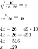 \sqrt{ \frac{10}{4x-26} }= \frac{1}{7} \\ \\ &#10;\frac{10}{4x-26}= \frac{1}{49} \\ \\ &#10;4x-26=49*10 \\ &#10;4x-26=490 \\ &#10;4x=516 \\ &#10;x=129