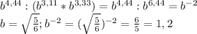 b^{4,44}:(b^{3,11}*b^{3,33}) =b^{4,44}:b^{6,44}=b^{-2} \\ &#10;b= \sqrt{ \frac{5}{6} } ;b^{-2}=(\sqrt{ \frac{5}{6} } )^{-2}= \frac{6}{5} =1,2 \\