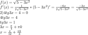 f(x)= \sqrt{5-3 x^{2} } \\ &#10;f'(x)= \frac{1}{2 \sqrt{5-3 x^{2} } }*(5-3 x^{2} )'= \frac{-6x}{2 \sqrt{5-3 x^{2} } }= \frac{-3x}{ \sqrt{5-3 x^{2} } } \\ &#10;2)4tg3x-4=0 \\ &#10;4tg3x=4 \\ &#10;tg3x=1 \\ &#10;3x= \frac{ \pi }{4} + \pi k \\ &#10;x= \frac{ \pi }{12}+ \frac{ \pi k }{3} \\