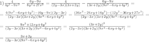 1)\frac{4}{4y^2-9x^2}-\frac{6y-9x}{8y^3+27x^3}=\frac{4}{(2y-3x)(3x+2y)}-\frac{6y-9x}{(3x+2y)(9x^2-6xy+4y^2)}= \\ \\ = \frac{4(9x^2-6xy+4y^2)-(6y-9x)(2y-3x)}{(2y-3x)(3x+2y)(9x^2-6xy+4y^2)}= \frac{(36x^2-24xy+16y^2)-(12y^2-36xy+27x^2)}{(2y-3x)(3x+2y)(9x^2-6xy+4y^2)} = \\ \\ &#10;=\frac{9x^2+12xy+4y^2}{(2y-3x)(3x+2y)(9x^2-6xy+4y^2)} =\frac{(3x+2y)^2}{(2y-3x)(3x+2y)(9x^2-6xy+4y^2)} = \\ \\ =\frac{3x+2y}{(2y-3x)(9x^2-6xy+4y^2)}