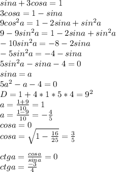 sina+3cosa=1\\&#10;3cosa=1-sina\\&#10;9cos^2a=1-2sina+sin^2a\\ &#10;9-9sin^2a = 1-2sina+sin^2a\\&#10; -10sin^2a=-8-2sina\\&#10; -5sin^2a=-4-sina\\&#10; 5sin^2a-sina-4=0\\&#10; sina=a\\&#10; 5a^2-a-4=0\\&#10; D=1+4*1*5*4=9^2\\&#10; a=\frac{1+9}{10}=1 \\&#10; a=\frac{1-9}{10}= - \frac{4}{5}\\&#10; cosa=0\\&#10; cosa=\sqrt{1-\frac{16}{25}}=\frac{3}{5}\\\\&#10; ctga = \frac{cosa}{sina}=0\\&#10; ctga = \frac{-3}{4}