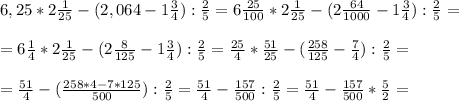 6,25 * 2 \frac{1}{25} - (2,064 - 1 \frac{3}{4}) : \frac{2}{5}=6 \frac{25}{100} * 2 \frac{1}{25} - (2 \frac{64}{1000} - 1 \frac{3}{4}) : \frac{2}{5}= \\ \\ =6 \frac{1}{4} * 2 \frac{1}{25} - (2 \frac{8}{125} - 1 \frac{3}{4}) : \frac{2}{5}=\frac{25}{4} * \frac{51}{25} - (\frac{258}{125} - \frac{7}{4}) : \frac{2}{5}= \\ \\ =\frac{51}{4} - (\frac{258*4-7*125}{500} ) : \frac{2}{5}=\frac{51}{4} - \frac{157}{500} : \frac{2}{5}=\frac{51}{4} - \frac{157}{500} * \frac{5}{2}=