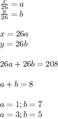 \frac{x}{26}=a\\&#10;\frac{y}{26}=b\\\\&#10; x=26a\\&#10; y=26b\\\\&#10; 26a+26b=208\\\\&#10; a+b=8\\\\&#10; a=1; b=7\\&#10; a=3; b=5