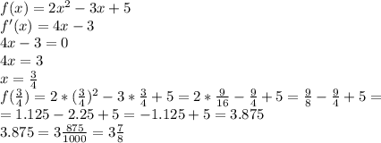 f(x)=2 x^{2} -3x+5 \\ f'(x)=4x-3 \\ 4x-3=0 \\ 4x=3 \\ x= \frac{3}{4} \\ f( \frac{3}{4})=2* (\frac{3}{4} )^{2} -3* \frac{3}{4} +5=2* \frac{9}{16} - \frac{9}{4} +5= \frac{9}{8} - \frac{9}{4} +5= \\ =1.125-2.25+5=-1.125+5=3.875 \\ 3.875=3 \frac{875}{1000} =3 \frac{7}{8}