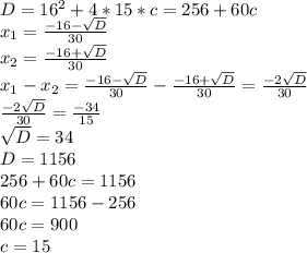 D=16^2+4*15*c=256+60c \\ x_1= \frac{-16- \sqrt{D} }{30} \\ x_2= \frac{-16+ \sqrt{D} }{30} \\ x_1-x_2=\frac{-16- \sqrt{D} }{30}-\frac{-16+\sqrt{D} }{30}= \frac{-2 \sqrt{D} }{30} \\ \frac{-2 \sqrt{D} }{30}= \frac{-34}{15} \\ \sqrt{D}=34 \\ D=1156 \\ 256+60c=1156 \\ 60c=1156-256 \\ 60c=900 \\ c=15